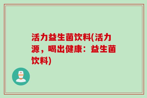 活力益生菌饮料(活力源,喝出健康:益生菌饮料) 活力益生菌饮料(活力源,喝出健康:益生菌饮料)