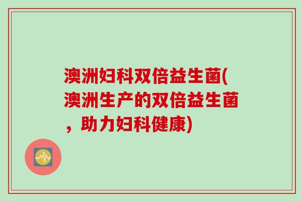 澳洲双倍益生菌(澳洲生产的双倍益生菌，助力健康)