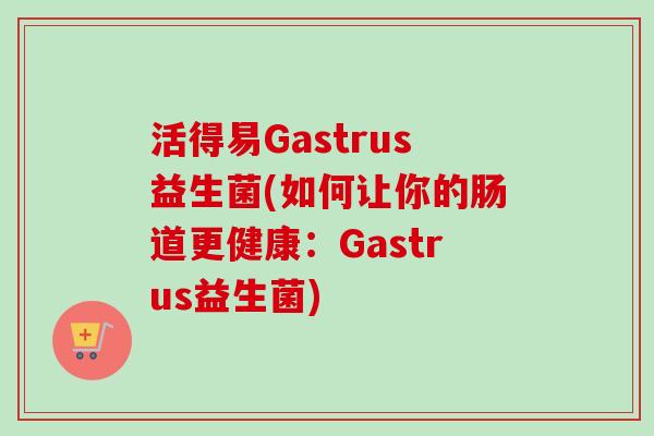活得易Gastrus益生菌(如何让你的肠道更健康:Gastrus益生菌) 活得易Gastrus益生菌(如何让你的肠道更健康:Gastrus益生菌)