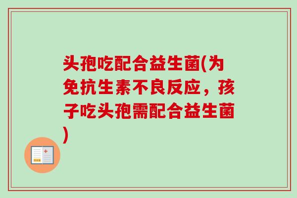 头孢吃配合益生菌(为免抗生素不良反应，孩子吃头孢需配合益生菌)