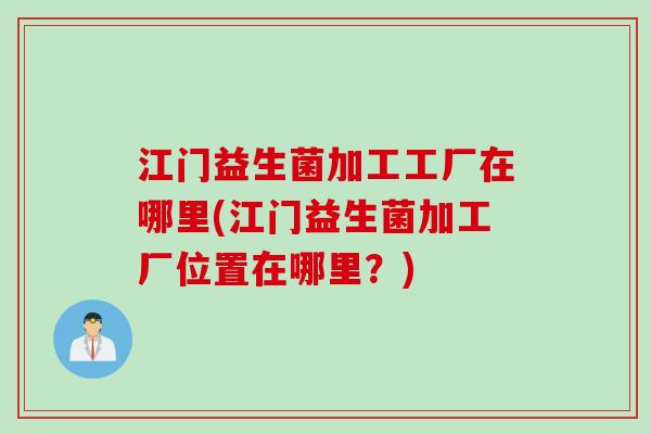 江门益生菌加工工厂在哪里(江门益生菌加工厂位置在哪里?) 江门益生菌加工工厂在哪里(江门益生菌加工厂位置在哪里?)