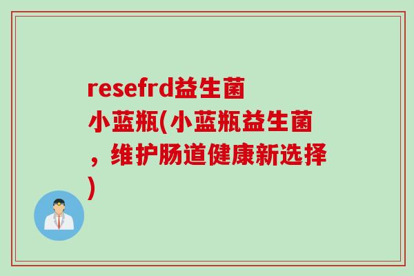 resefrd益生菌小蓝瓶(小蓝瓶益生菌,维护肠道健康新选择) resefrd益生菌小蓝瓶(小蓝瓶益生菌,维护肠道健康新选择)