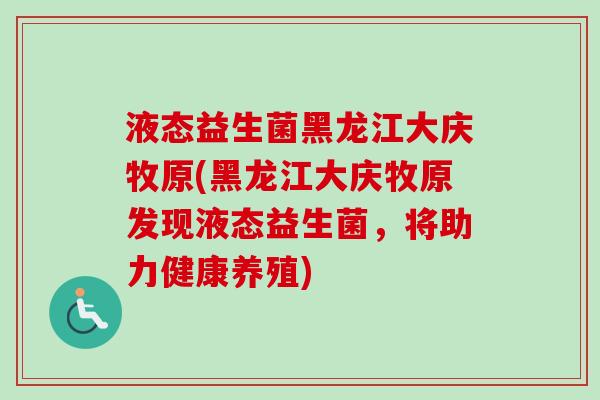 液态益生菌黑龙江大庆牧原(黑龙江大庆牧原发现液态益生菌，将助力健康养殖)
