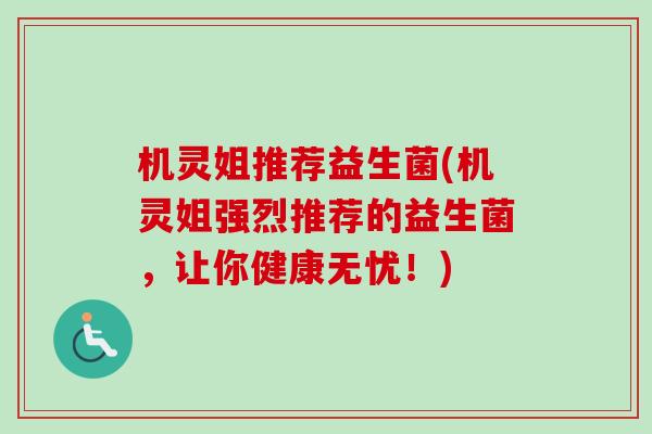 机灵姐推荐益生菌(机灵姐强烈推荐的益生菌，让你健康无忧！)