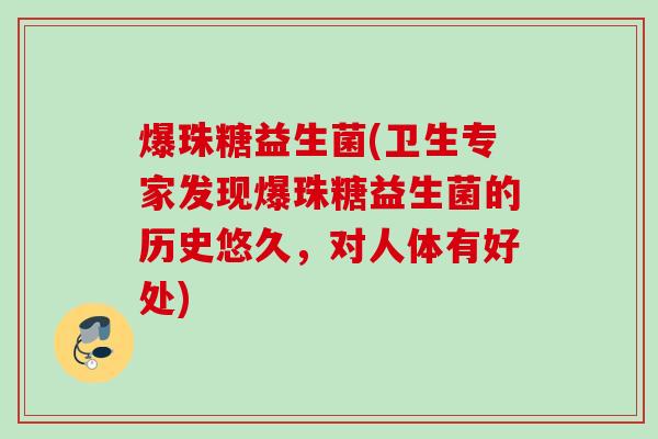 爆珠糖益生菌(卫生专家发现爆珠糖益生菌的历史悠久,对人体有好处) 爆珠糖益生菌(卫生专家发现爆珠糖益生菌的历史悠久,对人体有好处)