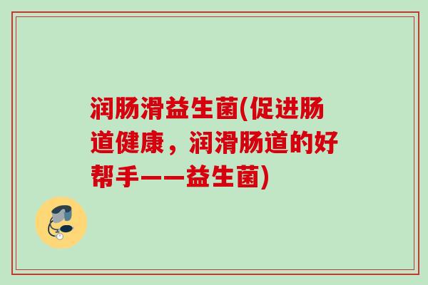 润肠滑益生菌(促进肠道健康,润滑肠道的好帮手——益生菌) 润肠滑益生菌(促进肠道健康,润滑肠道的好帮手——益生菌)