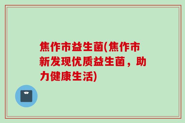 焦作市益生菌(焦作市新发现优质益生菌，助力健康生活)