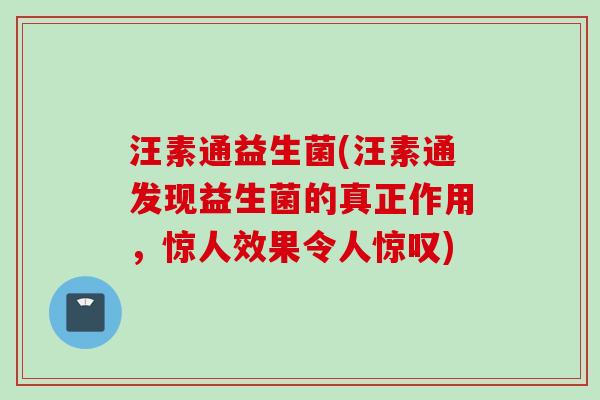 汪素通益生菌(汪素通发现益生菌的真正作用,惊人效果令人惊叹) 汪素通益生菌(汪素通发现益生菌的真正作用,惊人效果令人惊叹)