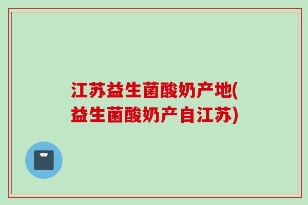 江苏益生菌酸奶产地(益生菌酸奶产自江苏) 江苏益生菌酸奶产地(益生菌酸奶产自江苏)