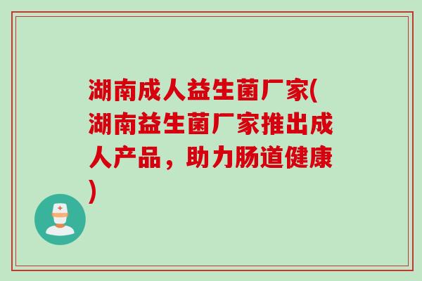湖南成人益生菌厂家(湖南益生菌厂家推出成人产品,助力肠道健康) 湖南成人益生菌厂家(湖南益生菌厂家推出成人产品,助力肠道健康)
