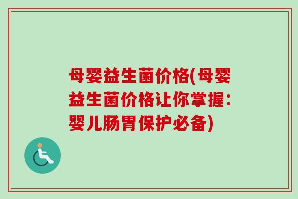 母婴益生菌价格(母婴益生菌价格让你掌握:婴儿肠胃保护必备) 母婴益生菌价格(母婴益生菌价格让你掌握:婴儿肠胃保护必备)