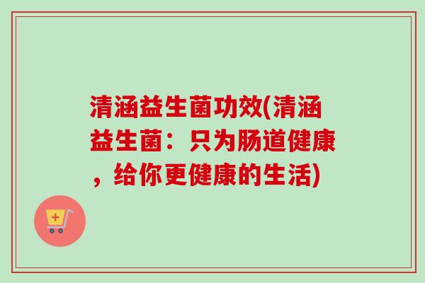 清涵益生菌功效(清涵益生菌：只为肠道健康，给你更健康的生活)