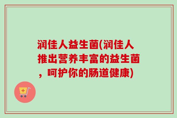 润佳人益生菌(润佳人推出营养丰富的益生菌，呵护你的肠道健康)