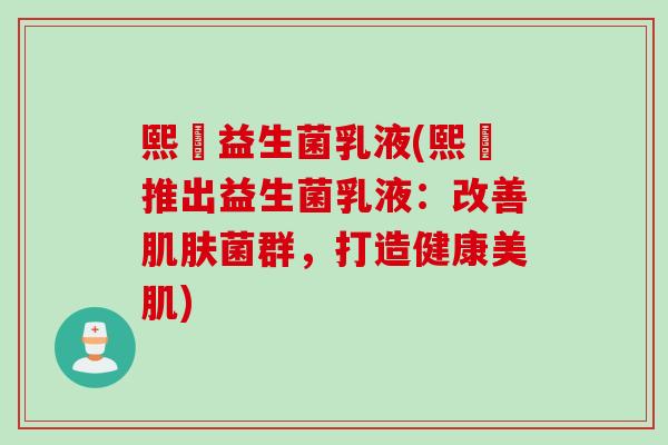 熙嫚益生菌乳液(熙嫚推出益生菌乳液:改善菌群,打造健康美肌) 熙嫚益生菌乳液(熙嫚推出益生菌乳液:改善菌群,打造健康美肌)