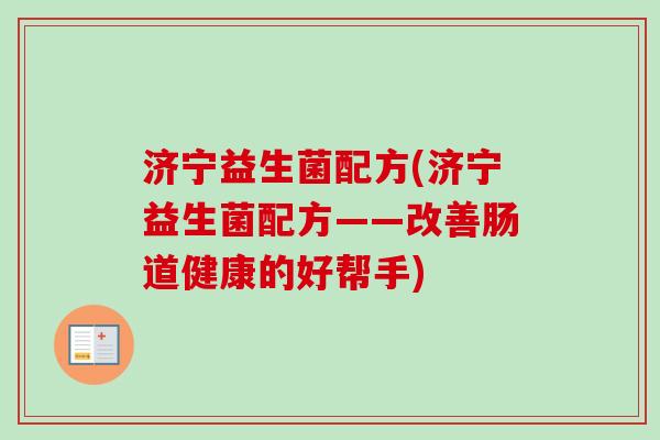 济宁益生菌配方(济宁益生菌配方——改善肠道健康的好帮手) 济宁益生菌配方(济宁益生菌配方——改善肠道健康的好帮手)
