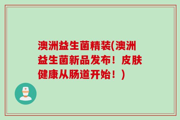 澳洲益生菌精装(澳洲益生菌新品发布!健康从肠道开始!) 澳洲益生菌精装(澳洲益生菌新品发布!健康从肠道开始!)
