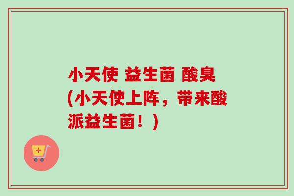 小天使 益生菌 酸臭(小天使上阵,带来酸派益生菌!) 小天使 益生菌 酸臭(小天使上阵,带来酸派益生菌!)
