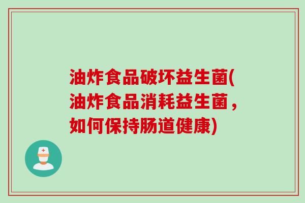 油炸食品破坏益生菌(油炸食品消耗益生菌，如何保持肠道健康)
