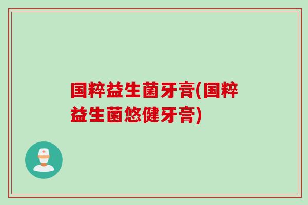 国粹益生菌牙膏(国粹益生菌悠健牙膏) 国粹益生菌牙膏(国粹益生菌悠健牙膏)