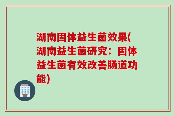 湖南固体益生菌效果(湖南益生菌研究：固体益生菌有效改善肠道功能)