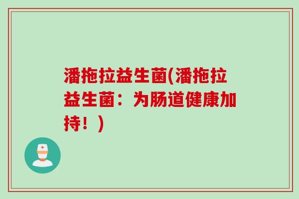 潘拖拉益生菌(潘拖拉益生菌：为肠道健康加持！)