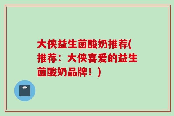 大侠益生菌酸奶推荐(推荐:大侠喜爱的益生菌酸奶品牌!) 大侠益生菌酸奶推荐(推荐:大侠喜爱的益生菌酸奶品牌!)