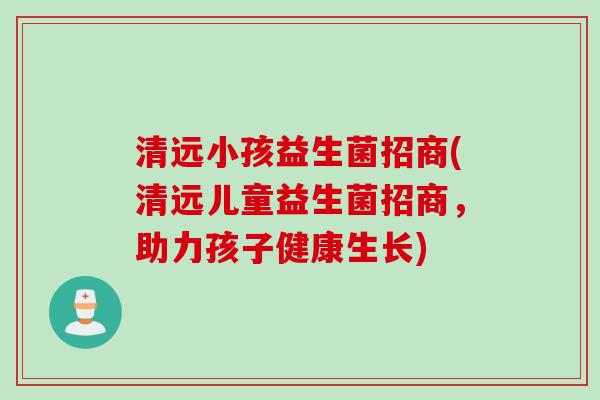 清远小孩益生菌招商(清远儿童益生菌招商，助力孩子健康生长)
