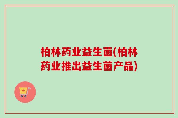 柏林药业益生菌(柏林药业推出益生菌产品)
