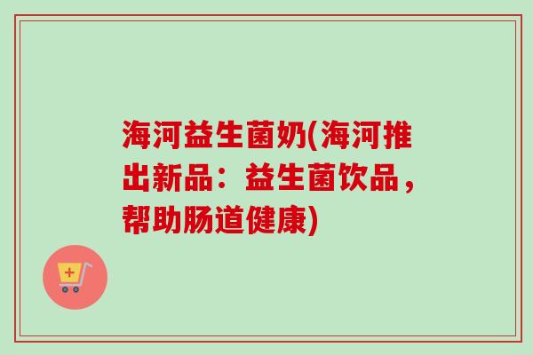 海河益生菌奶(海河推出新品:益生菌饮品,帮助肠道健康) 海河益生菌奶(海河推出新品:益生菌饮品,帮助肠道健康)
