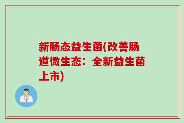 新肠态益生菌(改善肠道微生态：全新益生菌上市)