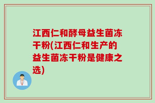 江西仁和酵母益生菌冻干粉(江西仁和生产的益生菌冻干粉是健康之选)