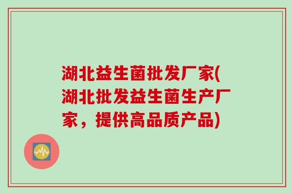 湖北益生菌批发厂家(湖北批发益生菌生产厂家，提供高品质产品)
