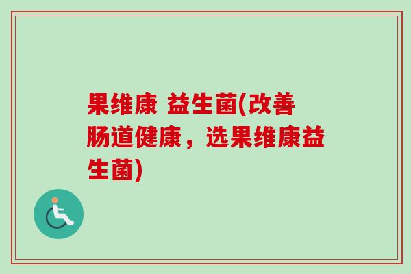 果维康 益生菌(改善肠道健康,选果维康益生菌) 果维康 益生菌(改善肠道健康,选果维康益生菌)
