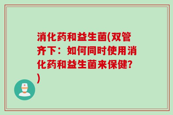 消化药和益生菌(双管齐下：如何同时使用消化药和益生菌来保健？)