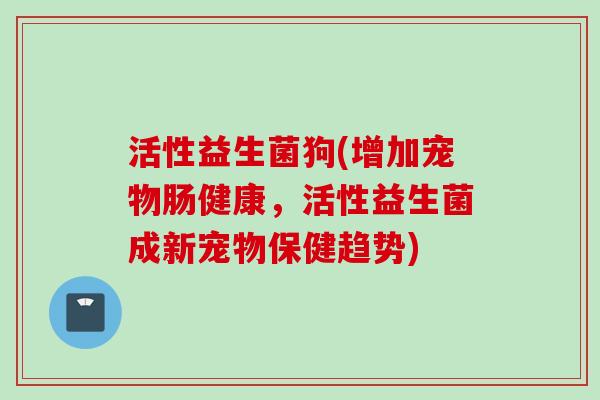 活性益生菌狗(增加宠物肠健康,活性益生菌成新宠物保健趋势) 活性益生菌狗(增加宠物肠健康,活性益生菌成新宠物保健趋势)