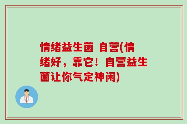 情绪益生菌 自营(情绪好，靠它！自营益生菌让你气定神闲)