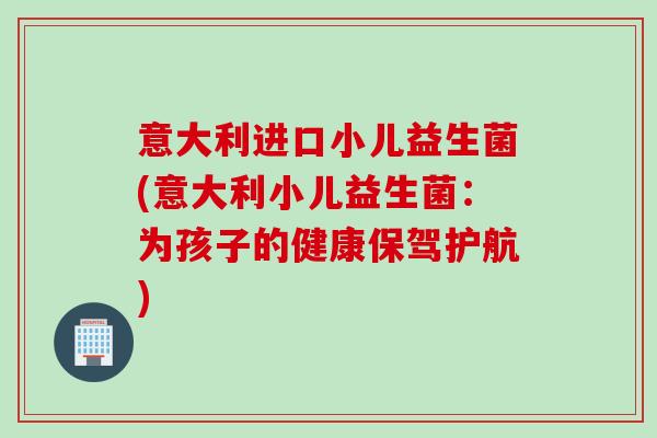 意大利进口小儿益生菌(意大利小儿益生菌：为孩子的健康保驾护航)