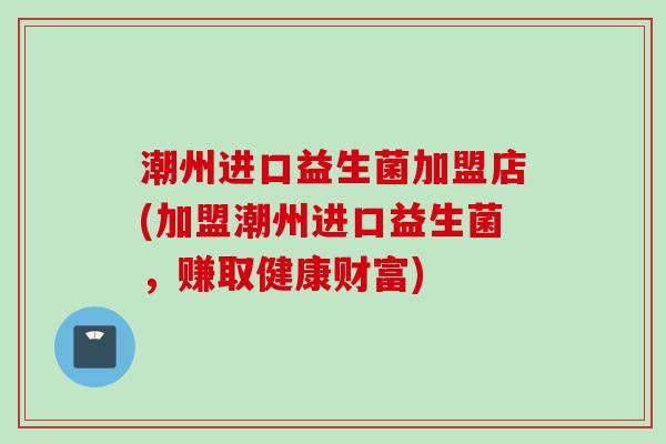 潮州进口益生菌加盟店(加盟潮州进口益生菌，赚取健康财富)