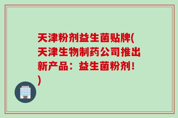 天津粉剂益生菌贴牌(天津生物制药公司推出新产品：益生菌粉剂！)