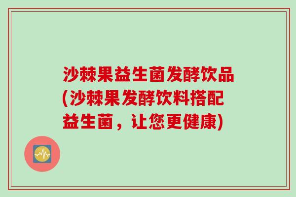 沙棘果益生菌发酵饮品(沙棘果发酵饮料搭配益生菌，让您更健康)