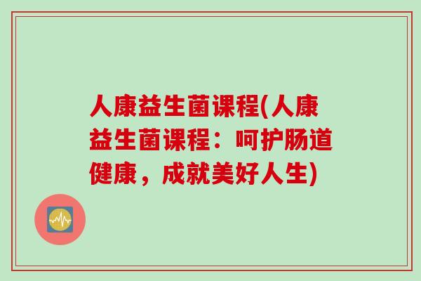 人康益生菌课程(人康益生菌课程：呵护肠道健康，成就美好人生)