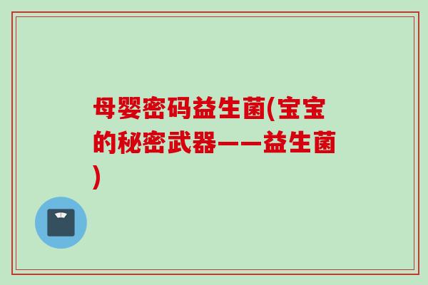 母婴密码益生菌(宝宝的秘密武器——益生菌)
