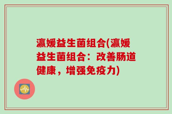 瀛媛益生菌组合(瀛媛益生菌组合：改善肠道健康，增强力)