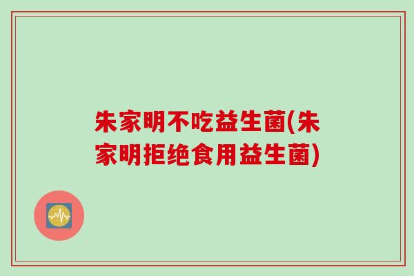 朱家明不吃益生菌(朱家明拒绝食用益生菌)