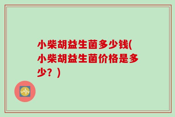 小柴胡益生菌多少钱(小柴胡益生菌价格是多少？)