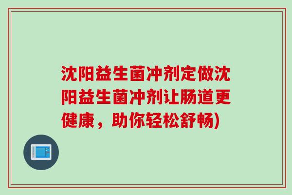 沈阳益生菌冲剂定做沈阳益生菌冲剂让肠道更健康,助你轻松舒畅) 沈阳益生菌冲剂定做沈阳益生菌冲剂让肠道更健康,助你轻松舒畅)