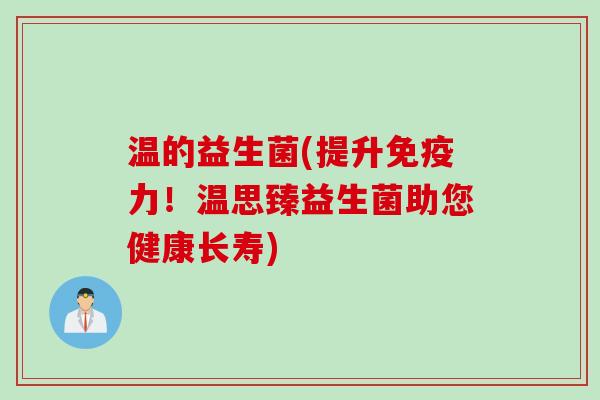 温的益生菌(提升力！温思臻益生菌助您健康长寿)