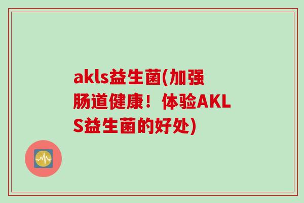 akls益生菌(加强肠道健康！体验AKLS益生菌的好处)