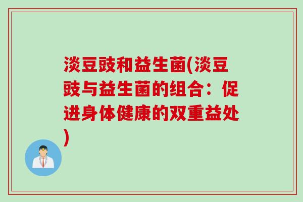 淡豆豉和益生菌(淡豆豉与益生菌的组合：促进身体健康的双重益处)