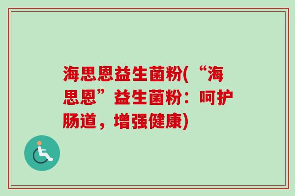 海思恩益生菌粉(“海思恩”益生菌粉:呵护肠道,增强健康) 海思恩益生菌粉(“海思恩”益生菌粉:呵护肠道,增强健康)